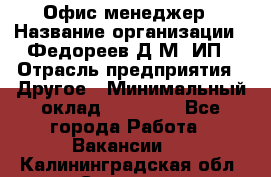 Офис-менеджер › Название организации ­ Федореев Д.М, ИП › Отрасль предприятия ­ Другое › Минимальный оклад ­ 25 000 - Все города Работа » Вакансии   . Калининградская обл.,Советск г.